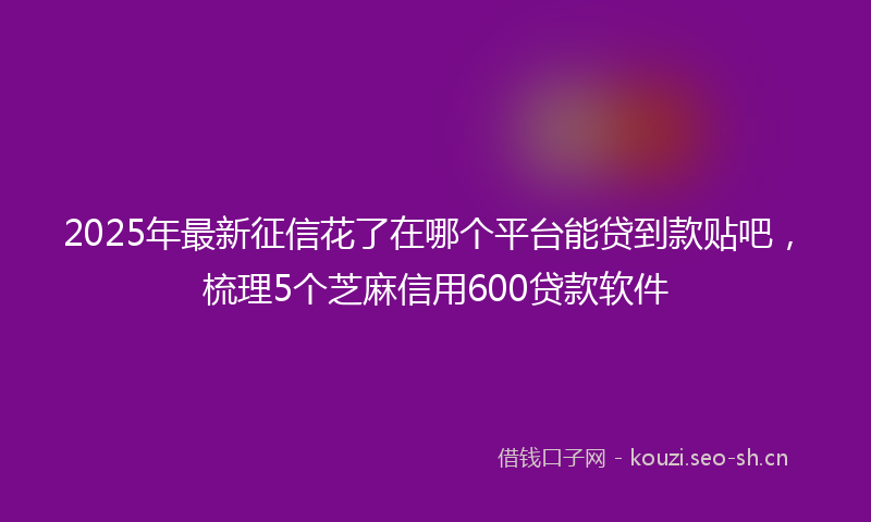 2025年最新征信花了在哪个平台能贷到款贴吧，梳理5个芝麻信用600贷款软件