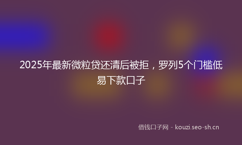 2025年最新微粒贷还清后被拒，罗列5个门槛低易下款口子