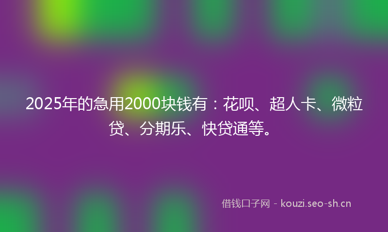 2025年的急用2000块钱有：花呗、超人卡、微粒贷、分期乐、快贷通等。