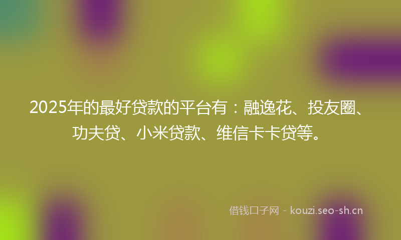 2025年的最好贷款的平台有：融逸花、投友圈、功夫贷、小米贷款、维信卡卡贷等。