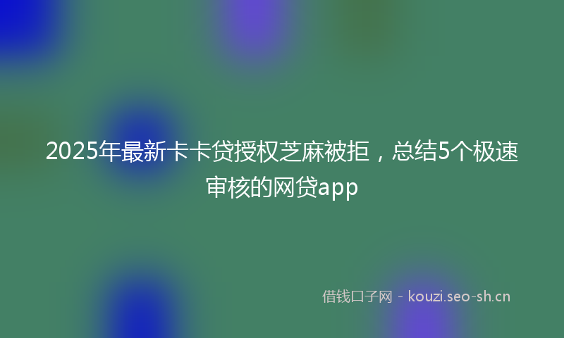 2025年最新卡卡贷授权芝麻被拒，总结5个极速审核的网贷app