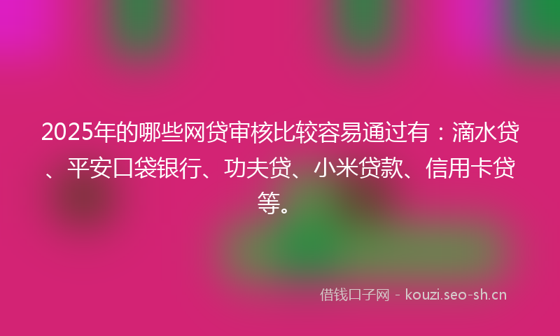 2025年的哪些网贷审核比较容易通过有：滴水贷、平安口袋银行、功夫贷、小米贷款、信用卡贷等。