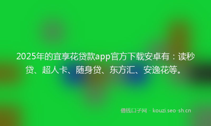 2025年的宜享花贷款app官方下载安卓有：读秒贷、超人卡、随身贷、东方汇、安逸花等。