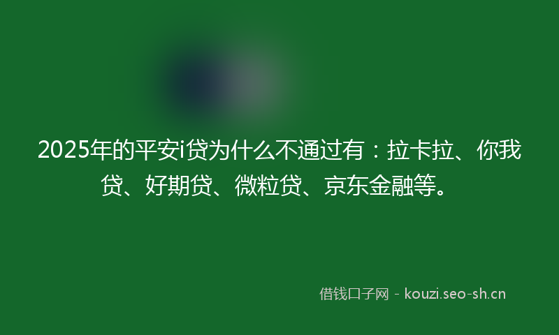 2025年的平安i贷为什么不通过有：拉卡拉、你我贷、好期贷、微粒贷、京东金融等。