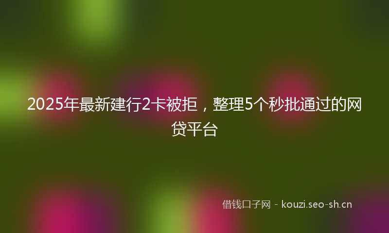 2025年最新建行2卡被拒，整理5个秒批通过的网贷平台