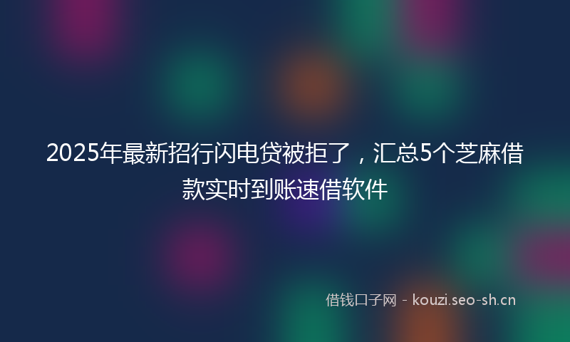 2025年最新招行闪电贷被拒了，汇总5个芝麻借款实时到账速借软件