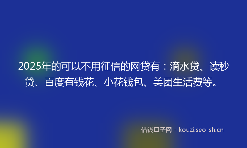 2025年的可以不用征信的网贷有：滴水贷、读秒贷、百度有钱花、小花钱包、美团生活费等。