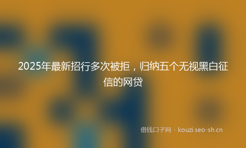 2025年最新招行多次被拒，归纳五个无视黑白征信的网贷