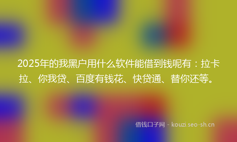2025年的我黑户用什么软件能借到钱呢有：拉卡拉、你我贷、百度有钱花、快贷通、替你还等。