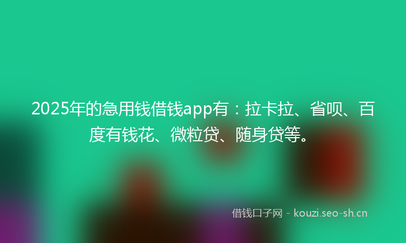 2025年的急用钱借钱app有：拉卡拉、省呗、百度有钱花、微粒贷、随身贷等。
