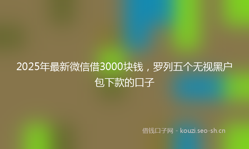 2025年最新微信借3000块钱，罗列五个无视黑户包下款的口子
