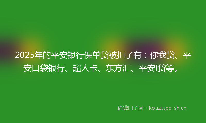 2025年的平安银行保单贷被拒了有：你我贷、平安口袋银行、超人卡、东方汇、平安i贷等。