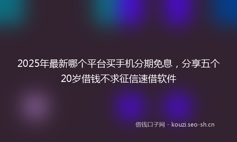 2025年最新哪个平台买手机分期免息，分享五个20岁借钱不求征信速借软件