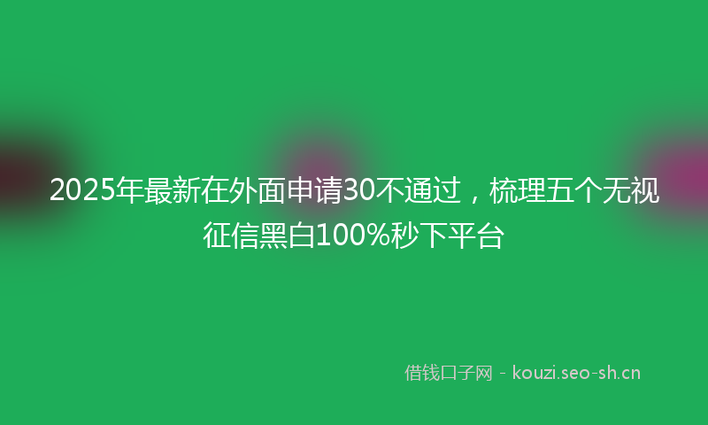 2025年最新在外面申请30不通过，梳理五个无视征信黑白100%秒下平台