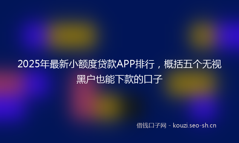 2025年最新小额度贷款APP排行，概括五个无视黑户也能下款的口子