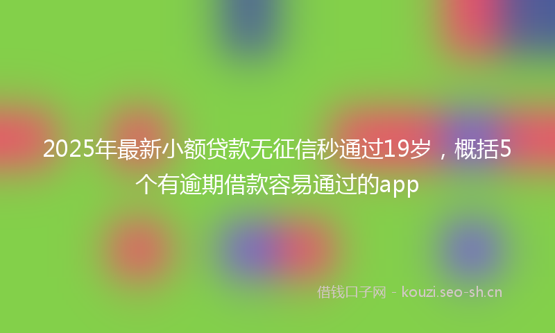 2025年最新小额贷款无征信秒通过19岁,概括5个有逾期借款容易通过的app