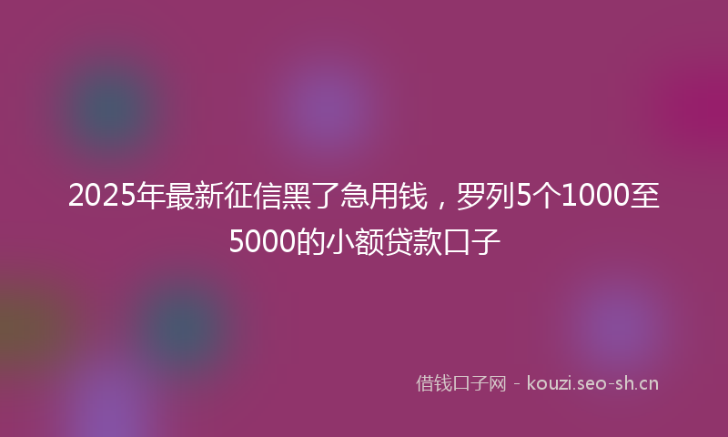 2025年最新征信黑了急用钱，罗列5个1000至5000的小额贷款口子