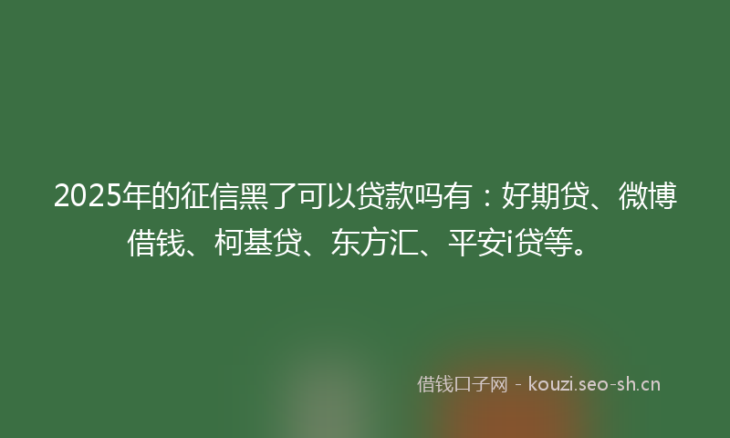 2025年的征信黑了可以贷款吗有：好期贷、微博借钱、柯基贷、东方汇、平安i贷等。