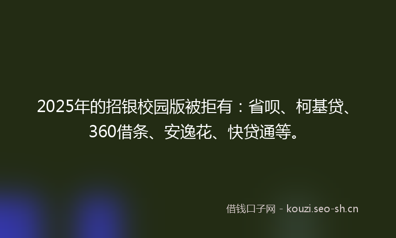 2025年的招银校园版被拒有：省呗、柯基贷、360借条、安逸花、快贷通等。