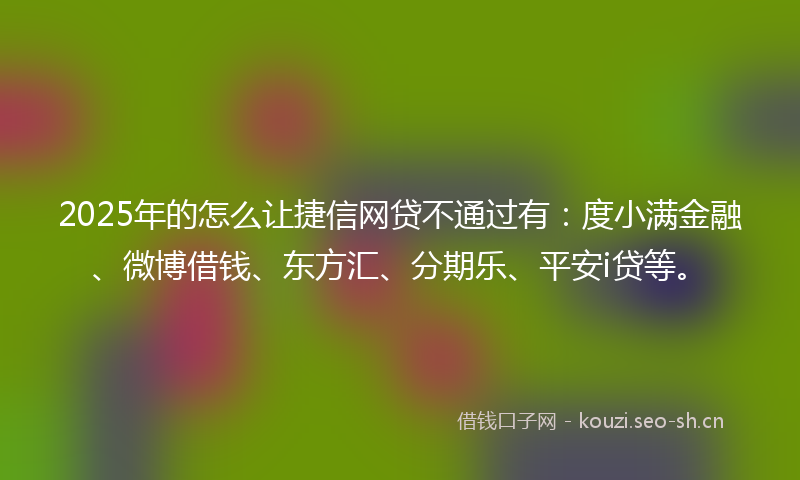 2025年的怎么让捷信网贷不通过有：度小满金融、微博借钱、东方汇、分期乐、平安i贷等。