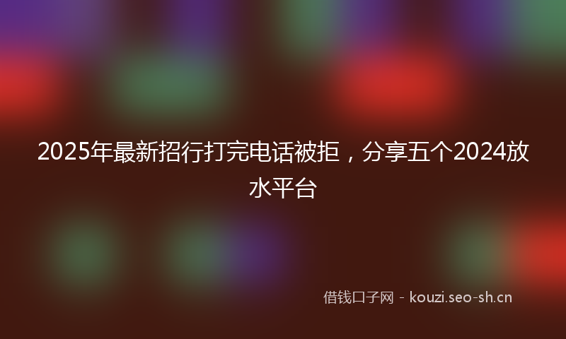2025年最新招行打完电话被拒，分享五个2024放水平台