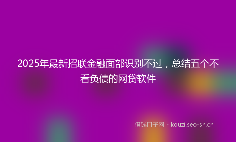 2025年最新招联金融面部识别不过，总结五个不看负债的网贷软件