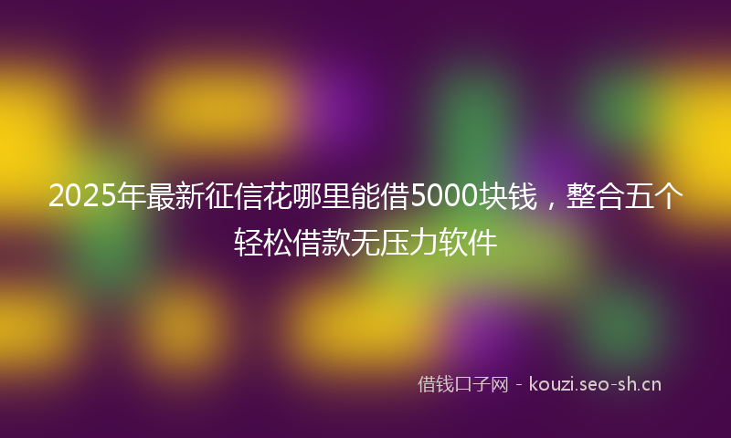 2025年最新征信花哪里能借5000块钱，整合五个轻松借款无压力软件