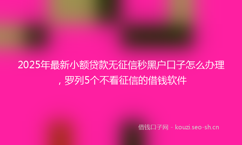 2025年最新小额贷款无征信秒黑户口子怎么办理，罗列5个不看征信的借钱软件