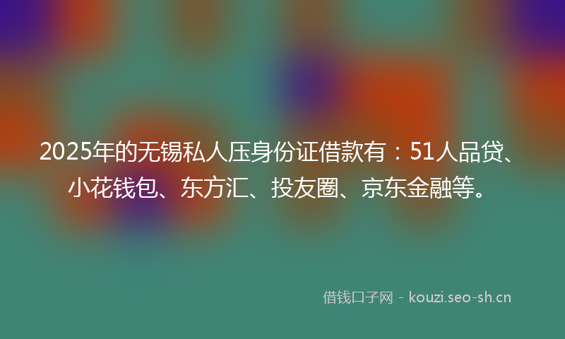 2025年的无锡私人压身份证借款有：51人品贷、小花钱包、东方汇、投友圈、京东金融等。