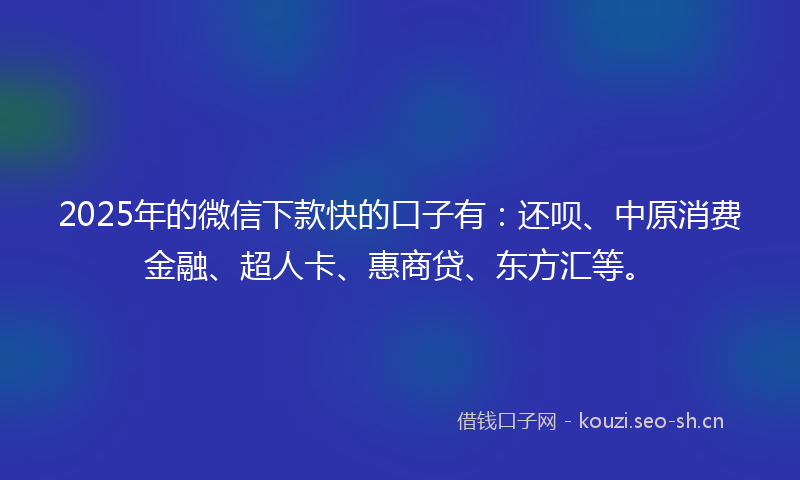 2025年的微信下款快的口子有：还呗、中原消费金融、超人卡、惠商贷、东方汇等。