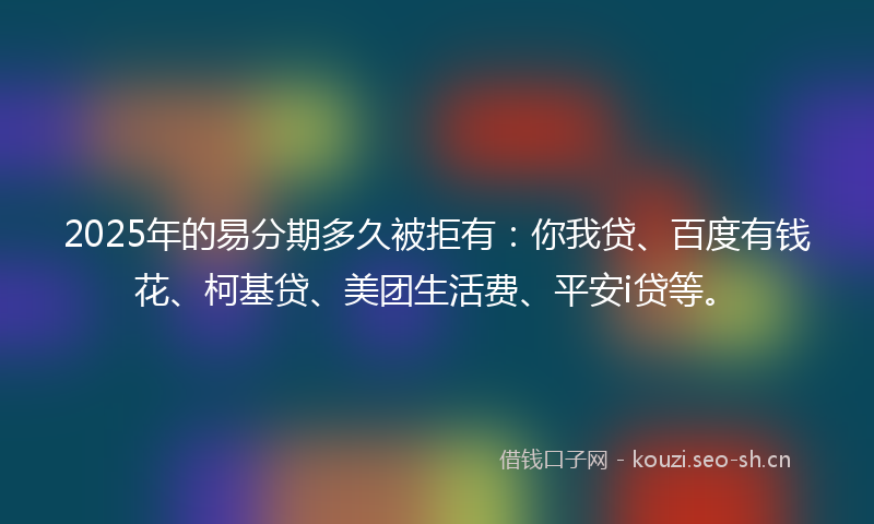 2025年的易分期多久被拒有：你我贷、百度有钱花、柯基贷、美团生活费、平安i贷等。