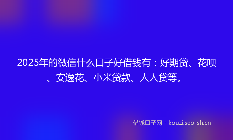 2025年的微信什么口子好借钱有：好期贷、花呗、安逸花、小米贷款、人人贷等。
