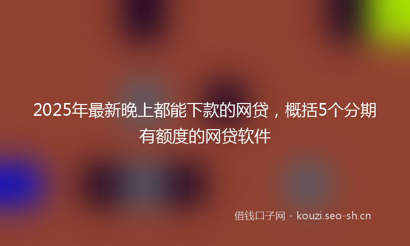 2025年最新晚上都能下款的网贷，概括5个分期有额度的网贷软件