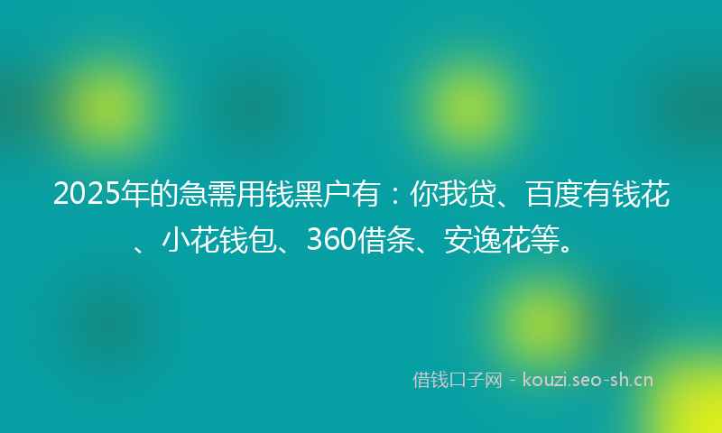 2025年的急需用钱黑户有：你我贷、百度有钱花、小花钱包、360借条、安逸花等。