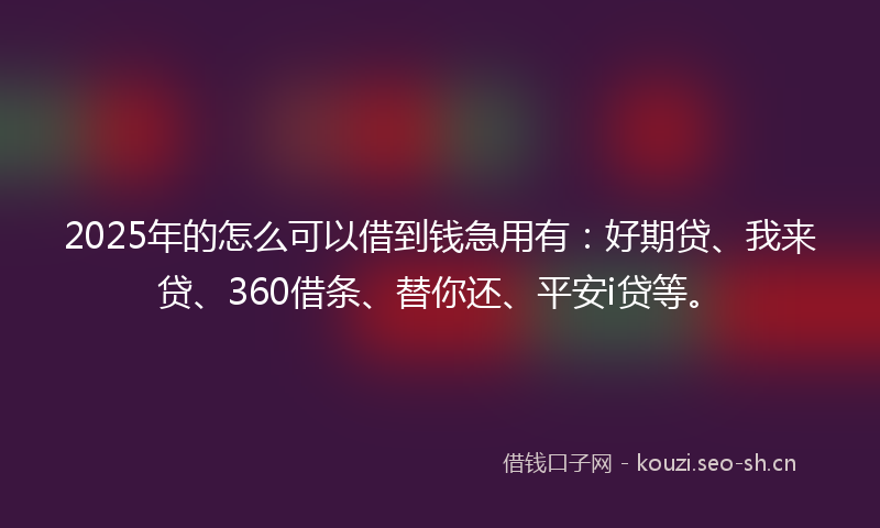 2025年的怎么可以借到钱急用有：好期贷、我来贷、360借条、替你还、平安i贷等。