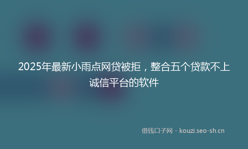 2025年最新小雨点网贷被拒，整合五个贷款不上诚信平台的软件