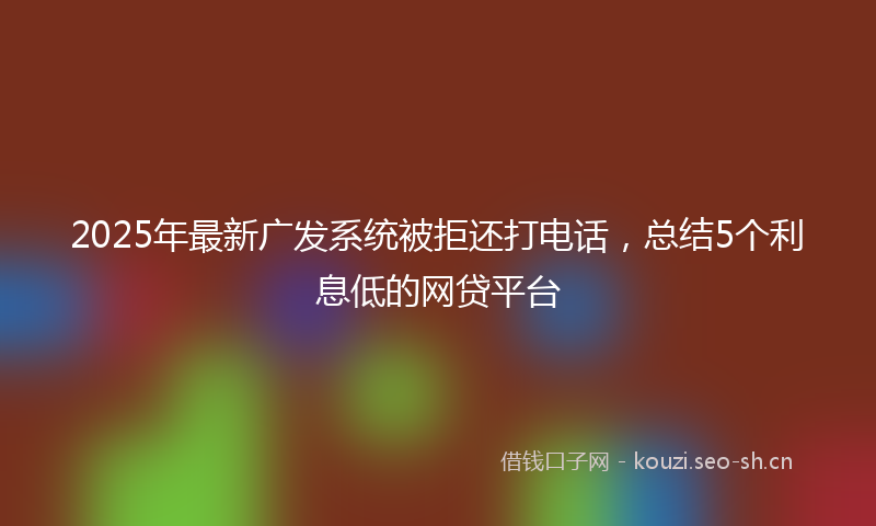 2025年最新广发系统被拒还打电话，总结5个利息低的网贷平台