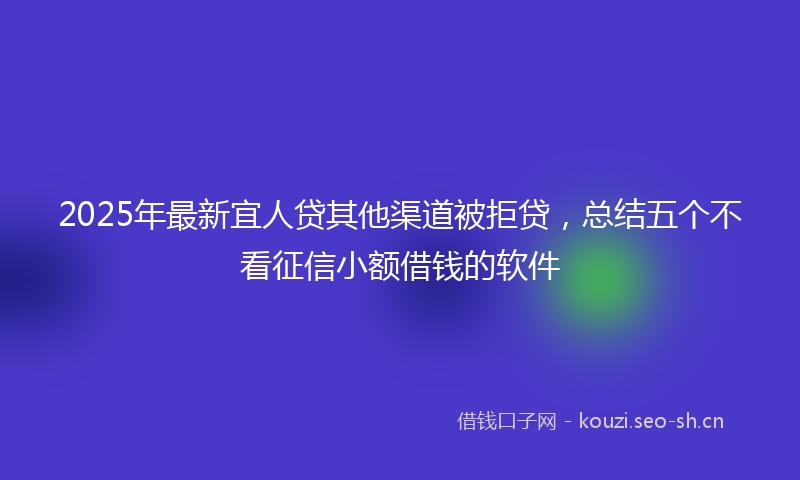 2025年最新宜人贷其他渠道被拒贷，总结五个不看征信小额借钱的软件