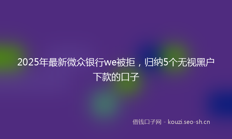 2025年最新微众银行we被拒，归纳5个无视黑户下款的口子