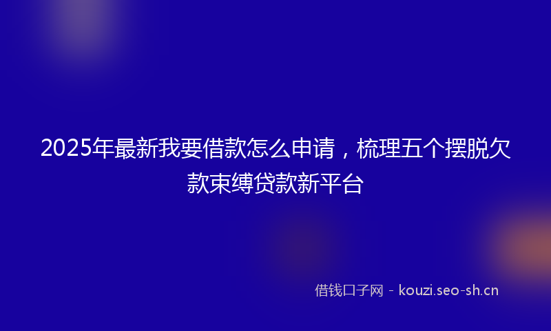 2025年最新我要借款怎么申请，梳理五个摆脱欠款束缚贷款新平台