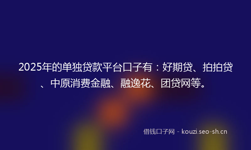 2025年的单独贷款平台口子有：好期贷、拍拍贷、中原消费金融、融逸花、团贷网等。
