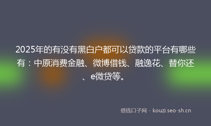 2025年的有没有黑白户都可以贷款的平台有哪些有：中原消费金融、微博借钱、融逸花、替你还、e微贷等。