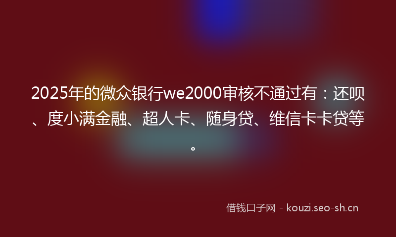 2025年的微众银行we2000审核不通过有：还呗、度小满金融、超人卡、随身贷、维信卡卡贷等。