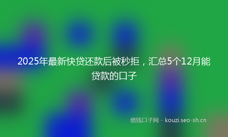 2025年最新快贷还款后被秒拒，汇总5个12月能贷款的口子