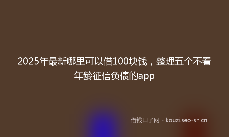 2025年最新哪里可以借100块钱，整理五个不看年龄征信负债的app