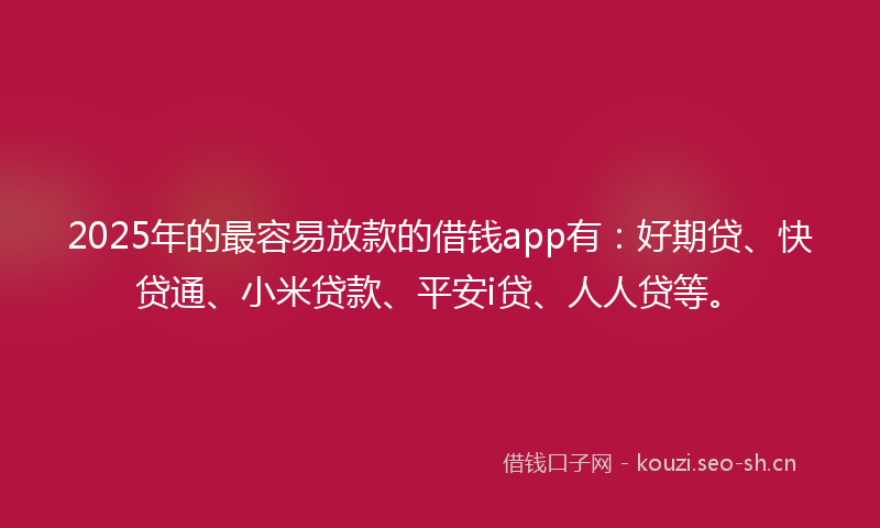 2025年的最容易放款的借钱app有：好期贷、快贷通、小米贷款、平安i贷、人人贷等。