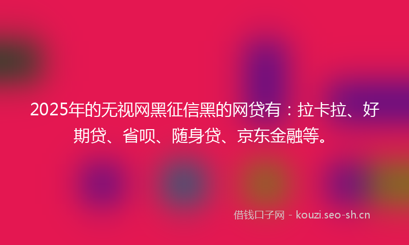 2025年的无视网黑征信黑的网贷有：拉卡拉、好期贷、省呗、随身贷、京东金融等。