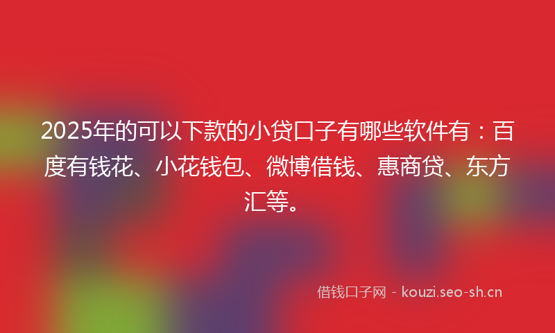 2025年的可以下款的小贷口子有哪些软件有：百度有钱花、小花钱包、微博借钱、惠商贷、东方汇等。