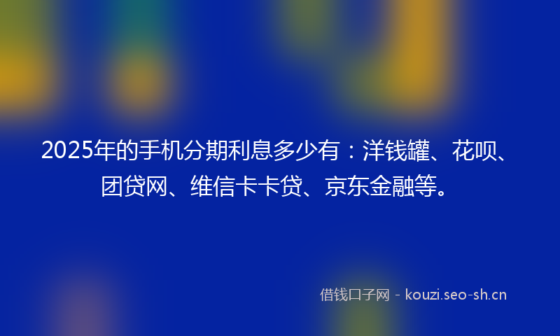2025年的手机分期利息多少有：洋钱罐、花呗、团贷网、维信卡卡贷、京东金融等。