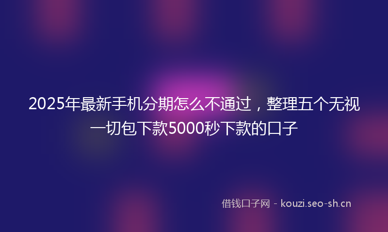 2025年最新手机分期怎么不通过，整理五个无视一切包下款5000秒下款的口子